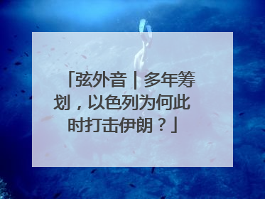弦外音｜多年筹划，以色列为何此时打击伊朗？